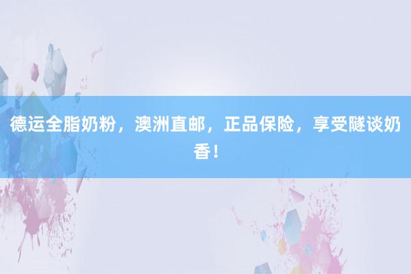 德运全脂奶粉，澳洲直邮，正品保险，享受隧谈奶香！