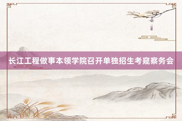 长江工程做事本领学院召开单独招生考窥察务会