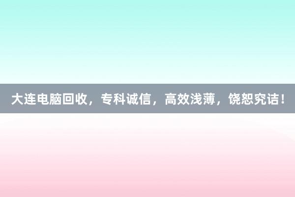 大连电脑回收，专科诚信，高效浅薄，饶恕究诘！