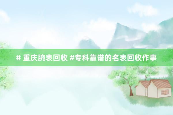 # 重庆腕表回收 #专科靠谱的名表回收作事
