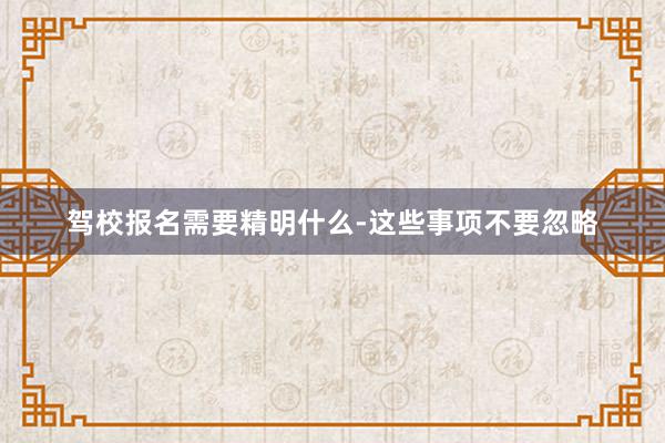 驾校报名需要精明什么-这些事项不要忽略