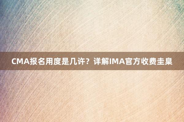 CMA报名用度是几许？详解IMA官方收费圭臬