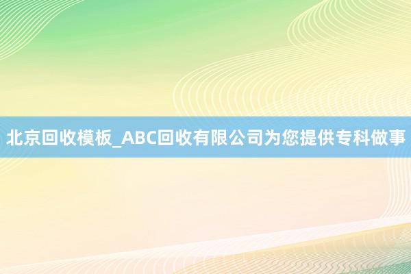北京回收模板_ABC回收有限公司为您提供专科做事