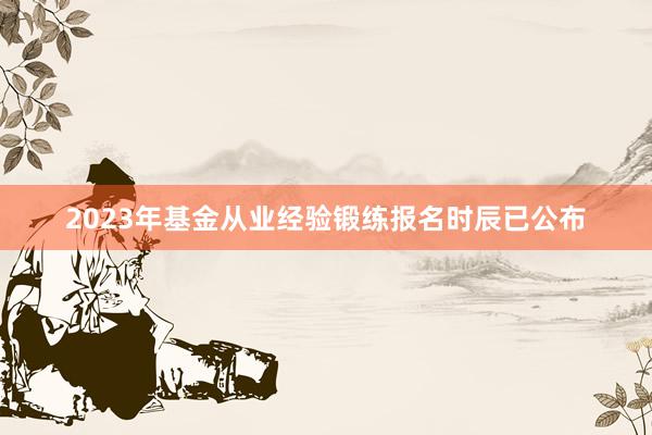 2023年基金从业经验锻练报名时辰已公布