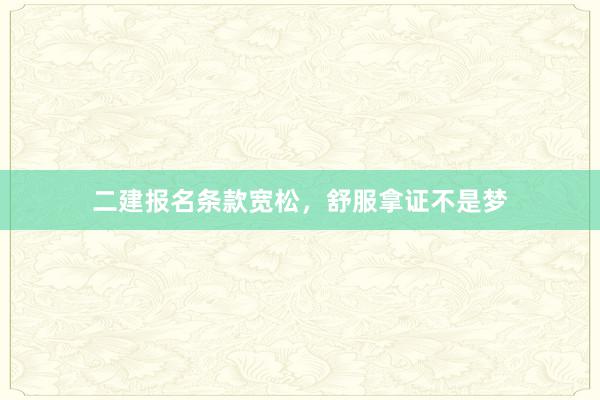 二建报名条款宽松，舒服拿证不是梦