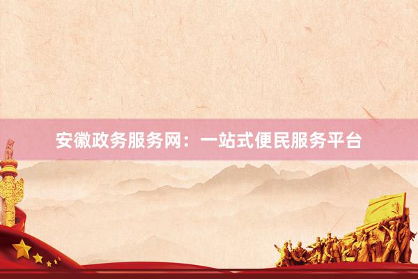 安徽政务服务网：一站式便民服务平台