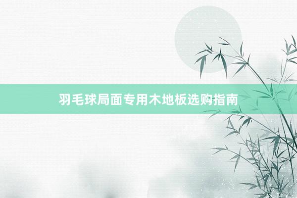 羽毛球局面专用木地板选购指南