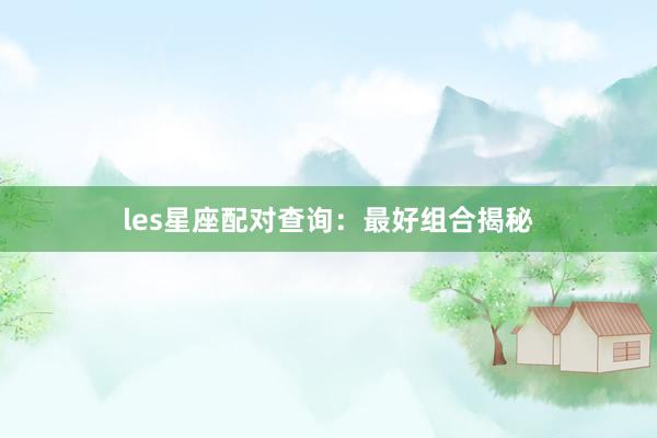 les星座配对查询：最好组合揭秘