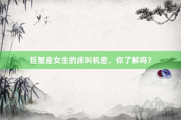巨蟹座女生的床叫机密，你了解吗？