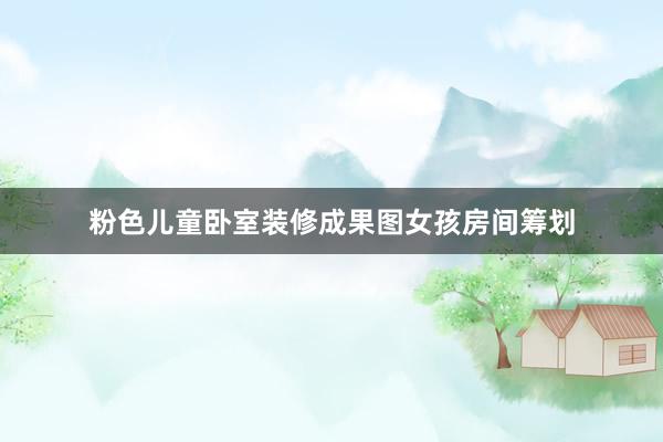粉色儿童卧室装修成果图女孩房间筹划