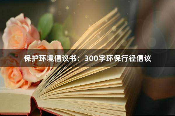 保护环境倡议书：300字环保行径倡议