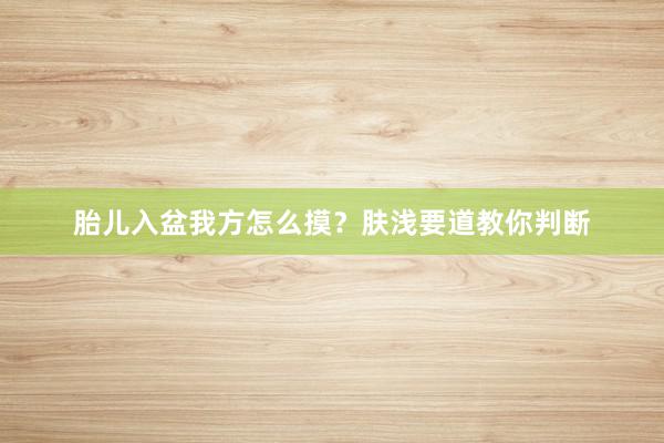 胎儿入盆我方怎么摸？肤浅要道教你判断