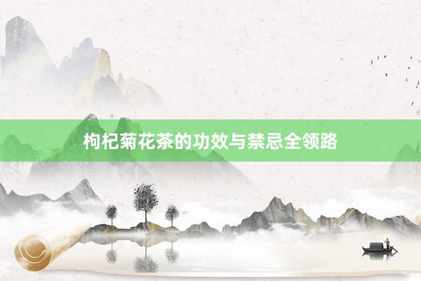 枸杞菊花茶的功效与禁忌全领路
