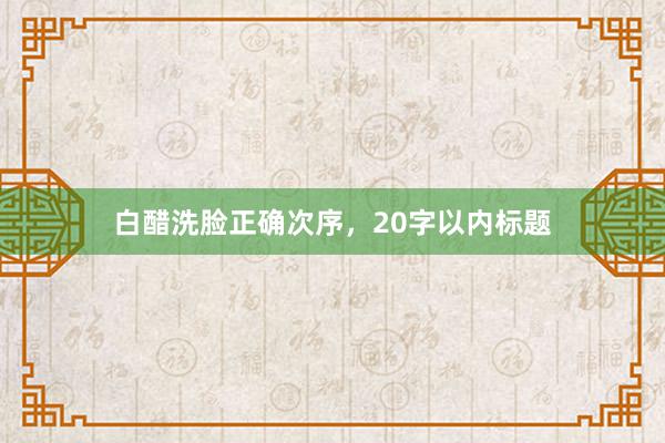 白醋洗脸正确次序，20字以内标题