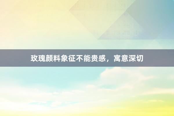 玫瑰颜料象征不能贵感，寓意深切
