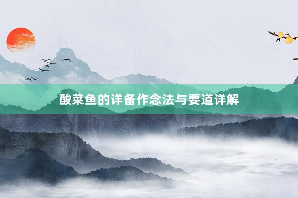 酸菜鱼的详备作念法与要道详解