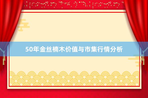 50年金丝楠木价值与市集行情分析